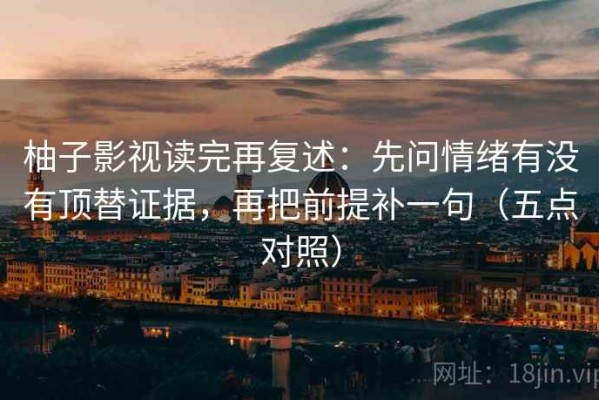 柚子影视读完再复述：先问情绪有没有顶替证据，再把前提补一句（五点对照）