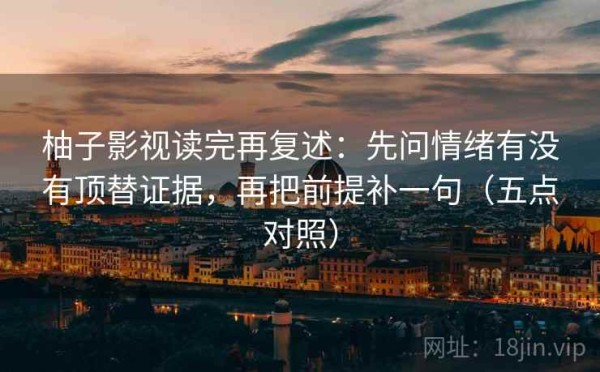 柚子影视读完再复述：先问情绪有没有顶替证据，再把前提补一句（五点对照）