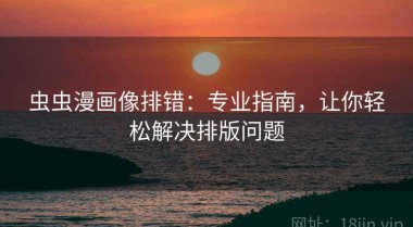 虫虫漫画像排错：专业指南，让你轻松解决排版问题