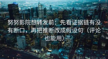 努努影院想转发前：先看证据链有没有断口，再把推断改成假设句（评论也能用）