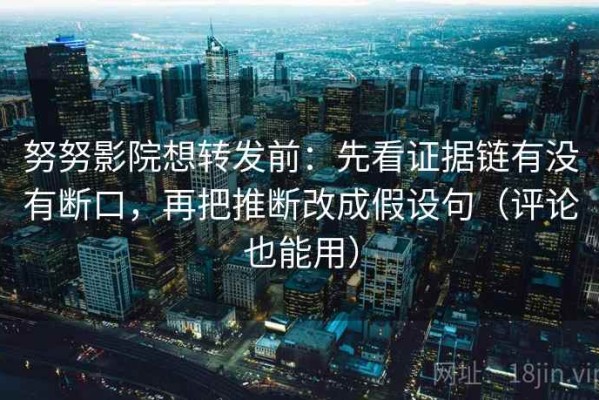 努努影院想转发前：先看证据链有没有断口，再把推断改成假设句（评论也能用）