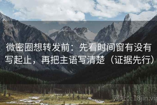 微密圈想转发前：先看时间窗有没有写起止，再把主语写清楚（证据先行）