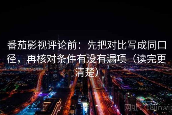番茄影视评论前：先把对比写成同口径，再核对条件有没有漏项（读完更清楚）