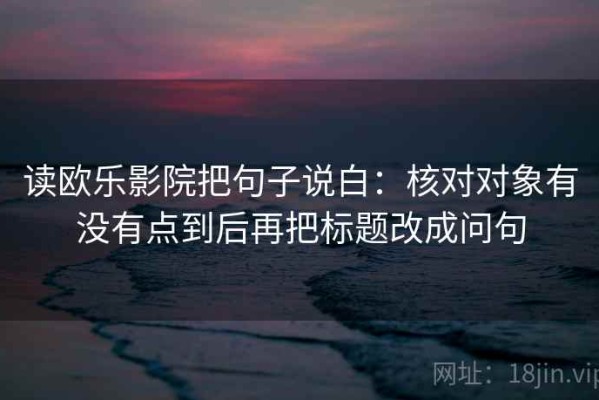 读欧乐影院把句子说白：核对对象有没有点到后再把标题改成问句