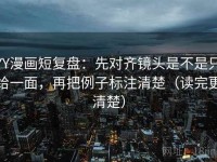 YY漫画短复盘：先对齐镜头是不是只给一面，再把例子标注清楚（读完更清楚）