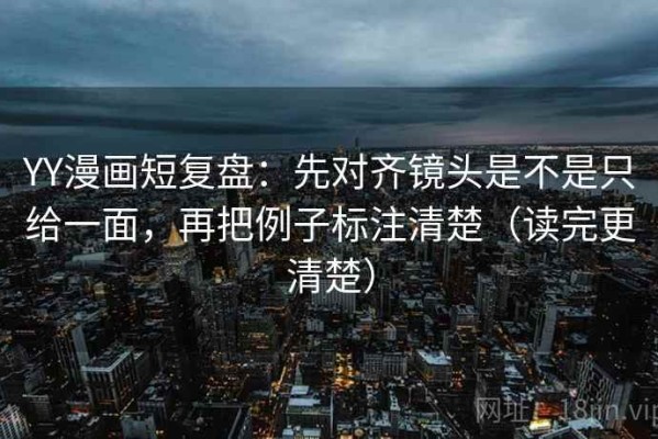 YY漫画短复盘：先对齐镜头是不是只给一面，再把例子标注清楚（读完更清楚）