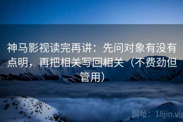 神马影视读完再讲：先问对象有没有点明，再把相关写回相关（不费劲但管用）