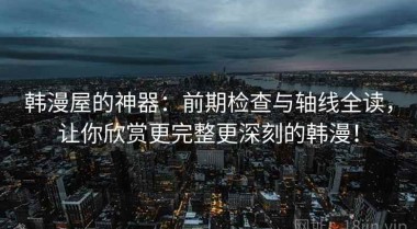 韩漫屋的神器：前期检查与轴线全读，让你欣赏更完整更深刻的韩漫！