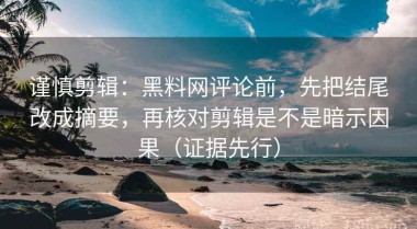 谨慎剪辑：黑料网评论前，先把结尾改成摘要，再核对剪辑是不是暗示因果（证据先行）