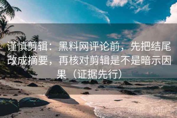 谨慎剪辑：黑料网评论前，先把结尾改成摘要，再核对剪辑是不是暗示因果（证据先行）