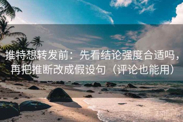 推特想转发前：先看结论强度合适吗，再把推断改成假设句（评论也能用）