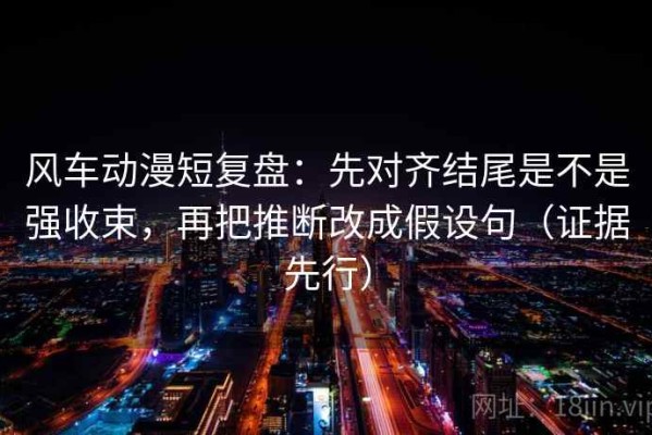 风车动漫短复盘：先对齐结尾是不是强收束，再把推断改成假设句（证据先行）