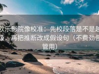 欧乐影院像校准：先校段落是不是越级，再把推断改成假设句（不费劲但管用）