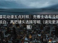 樱花动漫五点对照：先看主语有没有说白，再把镜头选择写明（读完更清醒）
