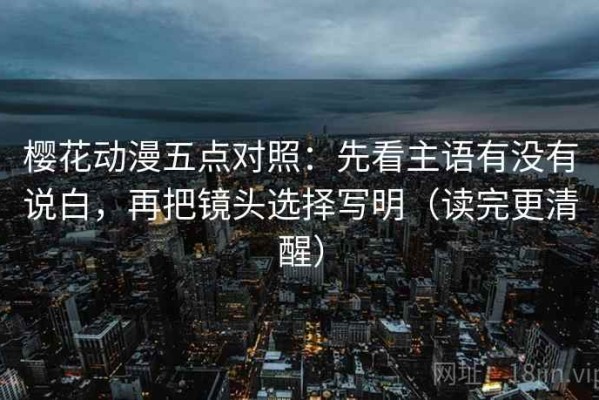 樱花动漫五点对照：先看主语有没有说白，再把镜头选择写明（读完更清醒）
