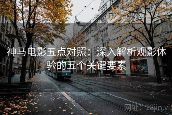 神马电影五点对照：深入解析观影体验的五个关键要素
