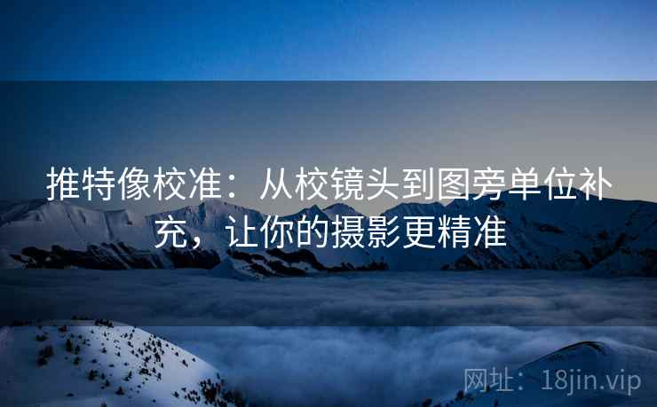 推特像校准：从校镜头到图旁单位补充，让你的摄影更精准