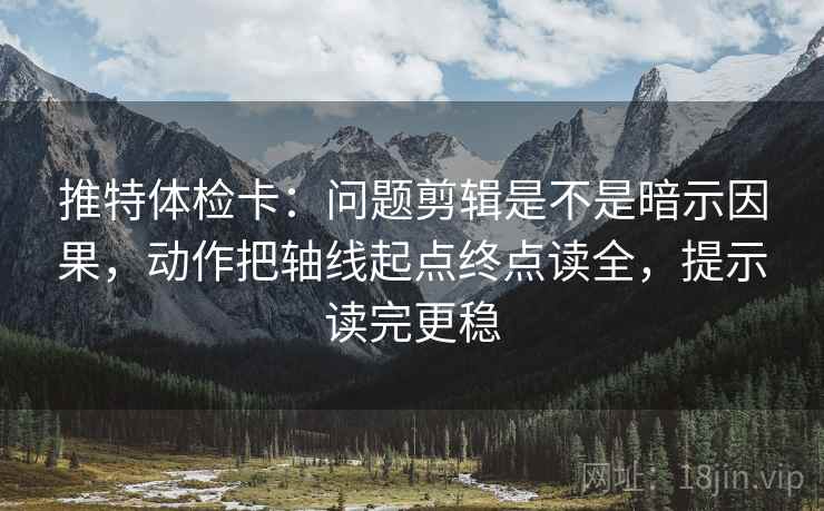 推特体检卡：问题剪辑是不是暗示因果，动作把轴线起点终点读全，提示读完更稳