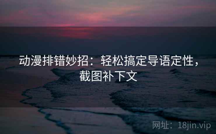 动漫排错妙招：轻松搞定导语定性，截图补下文