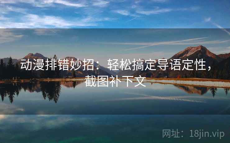 动漫排错妙招：轻松搞定导语定性，截图补下文