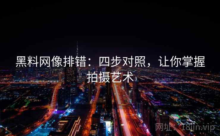 黑料网像排错:四步对照,让你掌握拍摄艺术 黑料网像排错:四步对照,让你掌握拍摄艺术