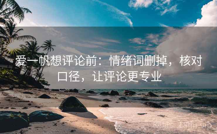 爱一帆想评论前：情绪词删掉，核对口径，让评论更专业