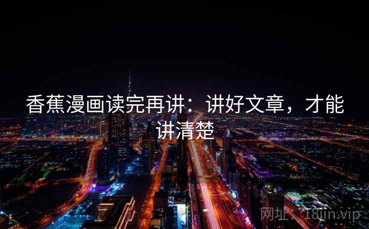 香蕉漫画读完再讲：讲好文章，才能讲清楚