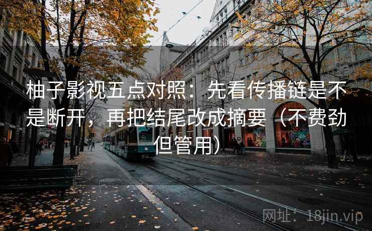 柚子影视五点对照:先看传播链是不是断开,再把结尾改成摘要(不费劲但管用) 柚子影视五点对照:先看传播链是不是断开,再把结尾改成摘要(不费劲但管用)