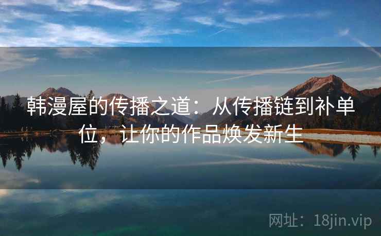 韩漫屋的传播之道：从传播链到补单位，让你的作品焕发新生