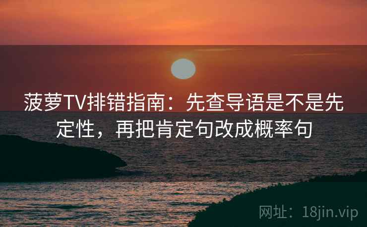 菠萝TV排错指南:先查导语是不是先定性,再把肯定句改成概率句 菠萝TV排错指南:先查导语是不是先定性,再把肯定句改成概率句