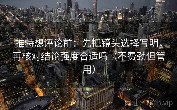 推特想评论前：先把镜头选择写明，再核对结论强度合适吗（不费劲但管用）