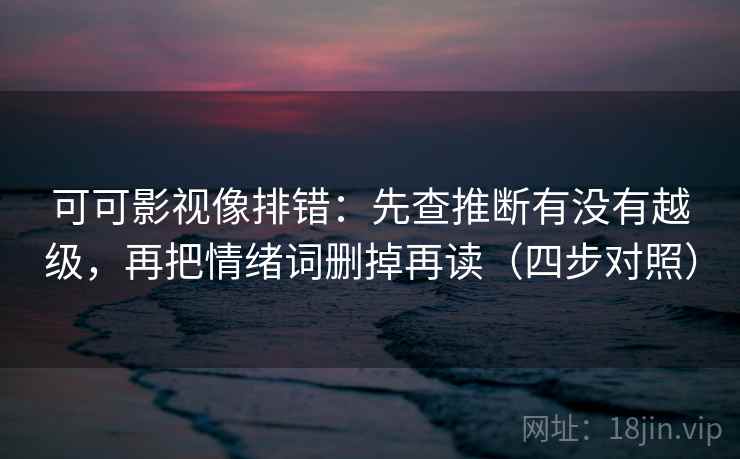 可可影视像排错：先查推断有没有越级，再把情绪词删掉再读（四步对照）