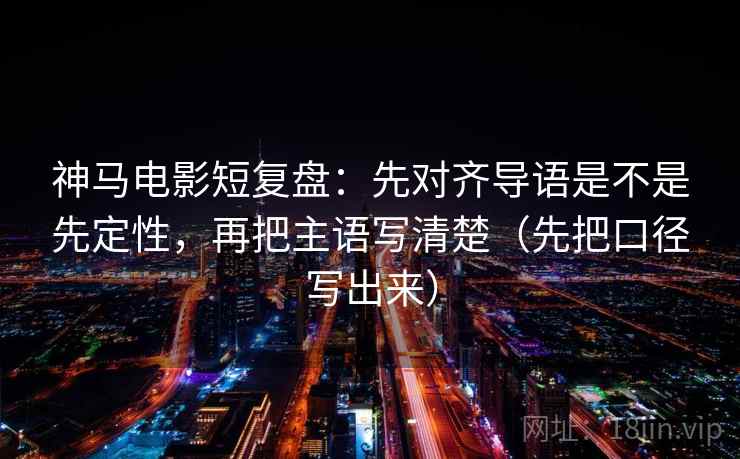 神马电影短复盘：先对齐导语是不是先定性，再把主语写清楚（先把口径写出来）