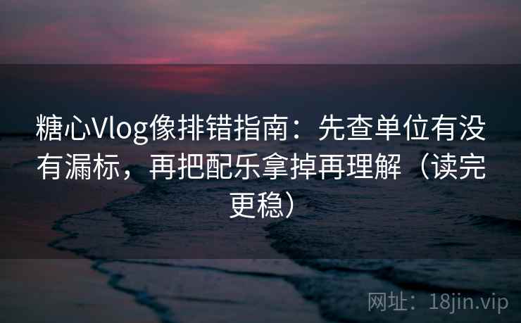 糖心Vlog像排错指南：先查单位有没有漏标，再把配乐拿掉再理解（读完更稳）