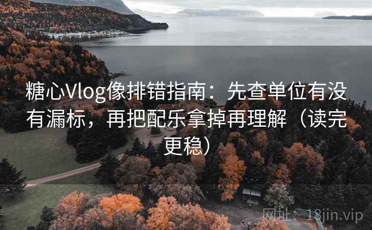 糖心Vlog像排错指南：先查单位有没有漏标，再把配乐拿掉再理解（读完更稳）