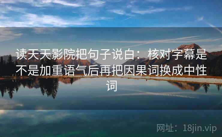 读天天影院把句子说白：核对字幕是不是加重语气后再把因果词换成中性词