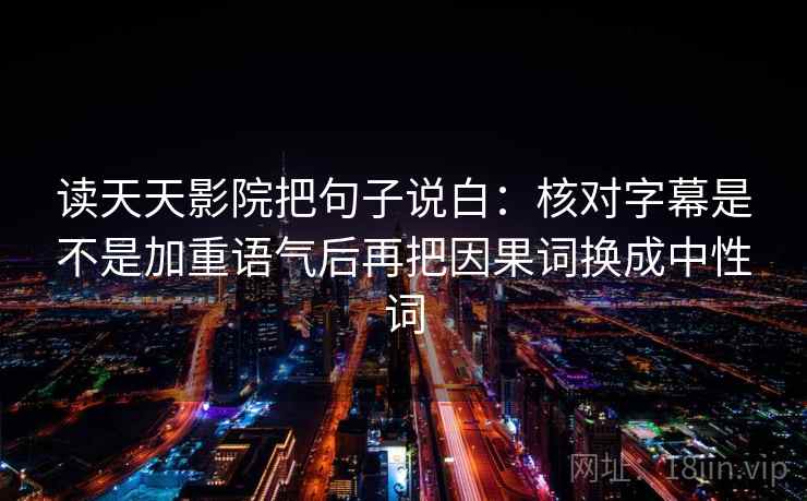 读天天影院把句子说白：核对字幕是不是加重语气后再把因果词换成中性词