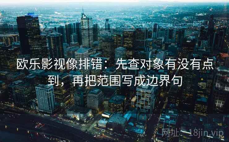 欧乐影视像排错:先查对象有没有点到,再把范围写成边界句 欧乐影视像排错:先查对象有没有点到,再把范围写成边界句