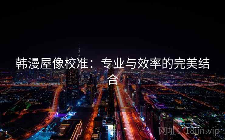 韩漫屋像校准:专业与效率的完美结合 韩漫屋像校准:专业与效率的完美结合