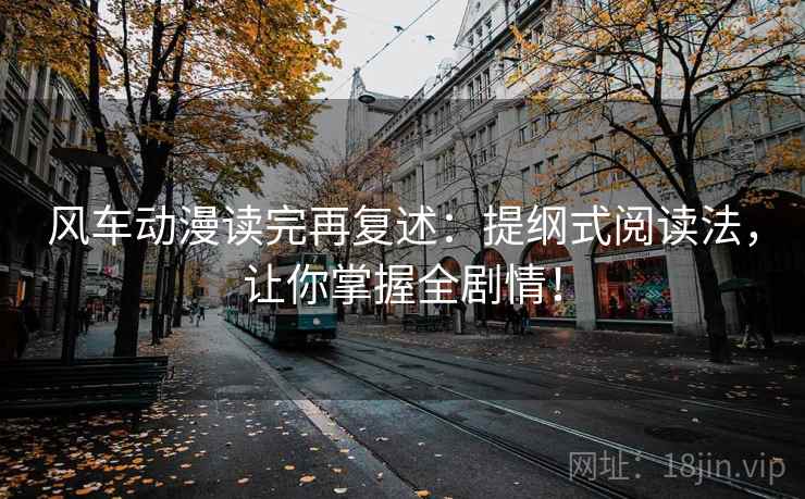 风车动漫读完再复述：提纲式阅读法，让你掌握全剧情！