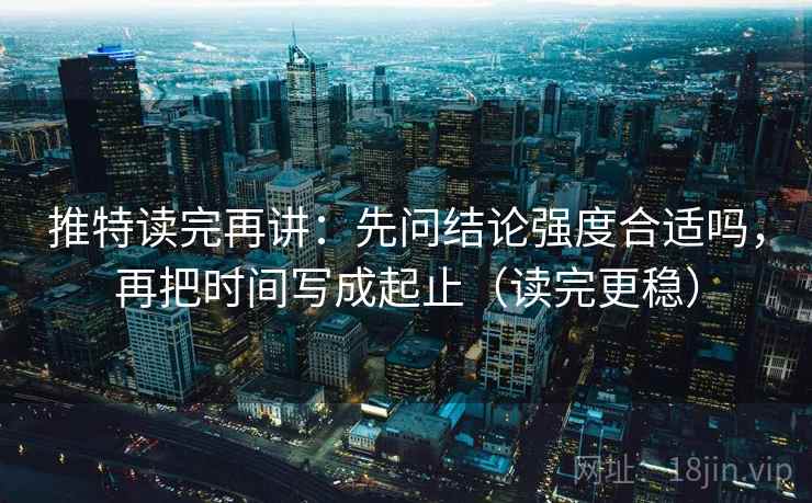 推特读完再讲：先问结论强度合适吗，再把时间写成起止（读完更稳）