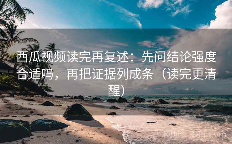 西瓜视频读完再复述:先问结论强度合适吗,再把证据列成条(读完更清醒) 西瓜视频读完再复述:先问结论强度合适吗,再把证据列成条(读完更清醒)