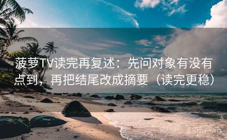 菠萝TV读完再复述:先问对象有没有点到,再把结尾改成摘要(读完更稳) 菠萝TV读完再复述:先问对象有没有点到,再把结尾改成摘要(读完更稳)