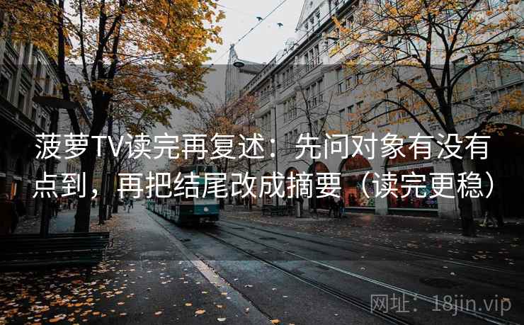 菠萝TV读完再复述:先问对象有没有点到,再把结尾改成摘要(读完更稳) 菠萝TV读完再复述:先问对象有没有点到,再把结尾改成摘要(读完更稳)