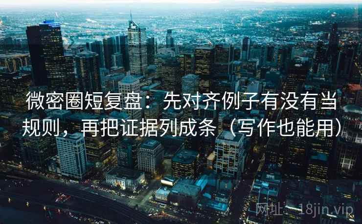 微密圈短复盘:先对齐例子有没有当规则,再把证据列成条(写作也能用) 微密圈短复盘:先对齐例子有没有当规则,再把证据列成条(写作也能用)