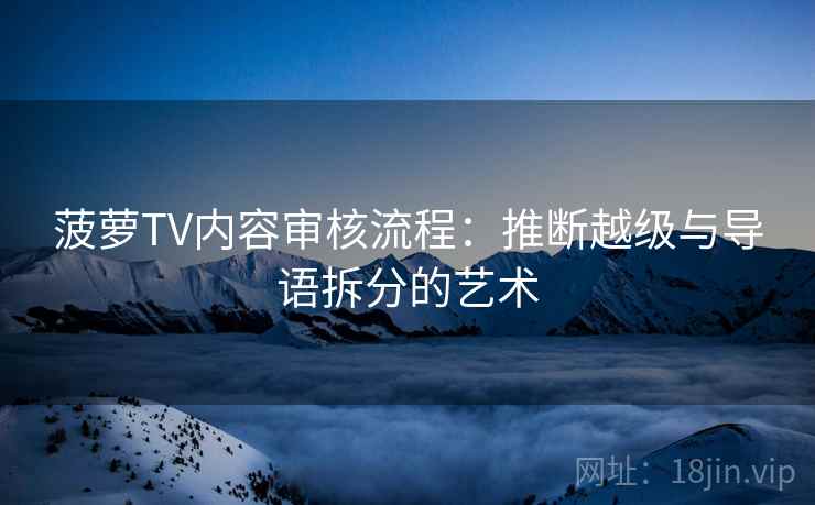 菠萝TV内容审核流程：推断越级与导语拆分的艺术