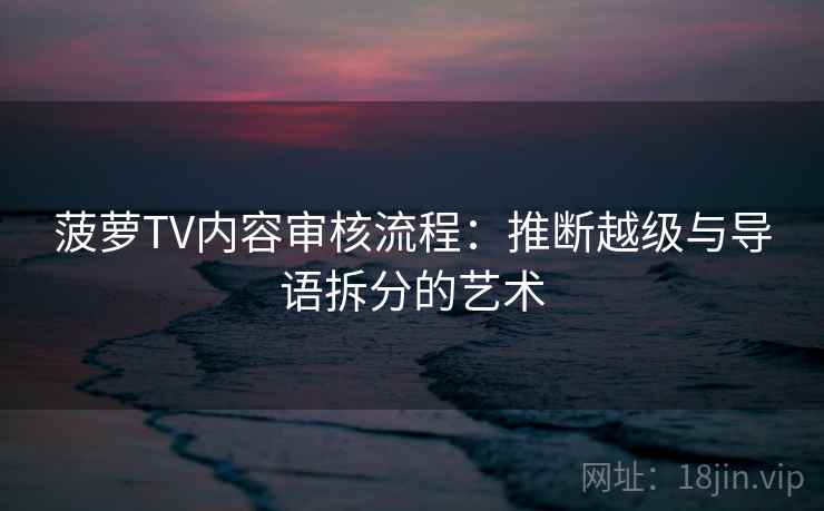 菠萝TV内容审核流程：推断越级与导语拆分的艺术