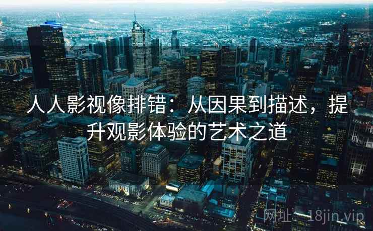 人人影视像排错:从因果到描述,提升观影体验的艺术之道 人人影视像排错:从因果到描述,提升观影体验的艺术之道