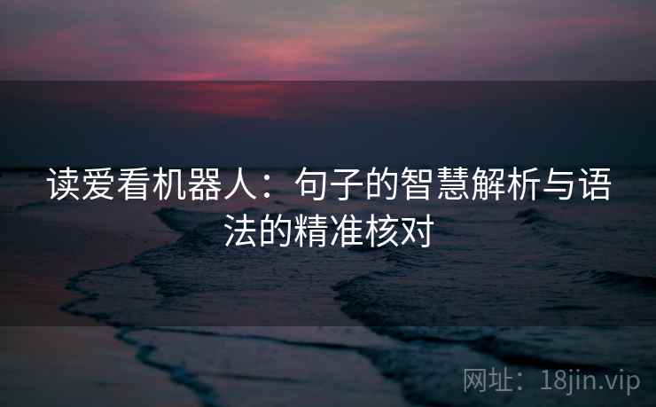 读爱看机器人:句子的智慧解析与语法的精准核对 读爱看机器人:句子的智慧解析与语法的精准核对