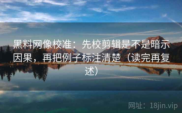 黑料网像校准：先校剪辑是不是暗示因果，再把例子标注清楚（读完再复述）